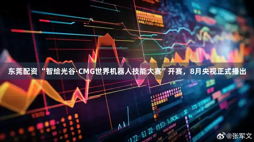 东莞配资 “智绘光谷·CMG世界机器人技能大赛”开赛，8月央视正式播出