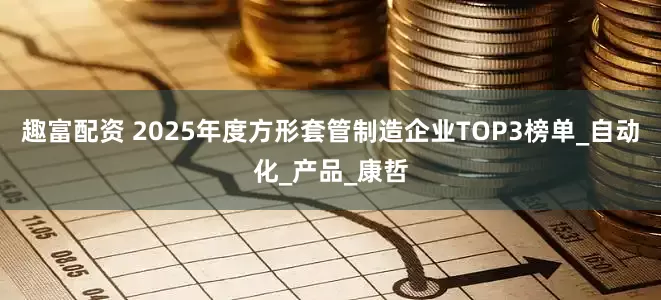 趣富配资 2025年度方形套管制造企业TOP3榜单_自动化_产品_康哲