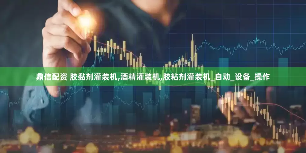 鼎信配资 胶黏剂灌装机,酒精灌装机,胶粘剂灌装机_自动_设备_操作