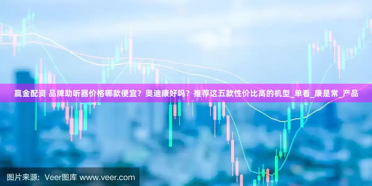 赢金配资 品牌助听器价格哪款便宜？奥迪康好吗？推荐这五款性价比高的机型_单看_康是常_产品