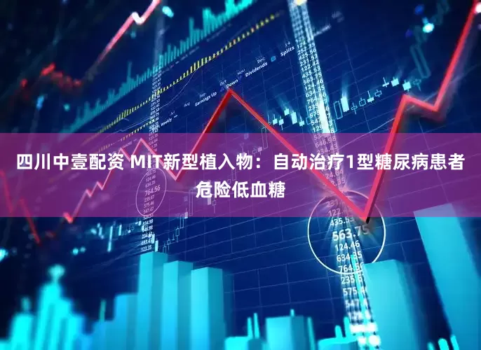 四川中壹配资 MIT新型植入物：自动治疗1型糖尿病患者危险低血糖