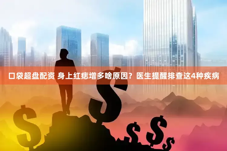 口袋超盘配资 身上红痣增多啥原因？医生提醒排查这4种疾病