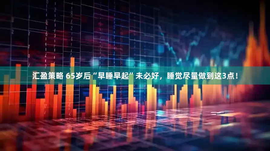 汇盈策略 65岁后“早睡早起”未必好，睡觉尽量做到这3点！