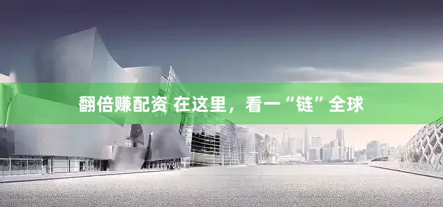 翻倍赚配资 在这里，看一“链”全球