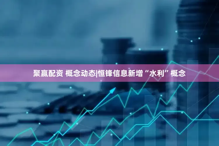 聚赢配资 概念动态|恒锋信息新增“水利”概念