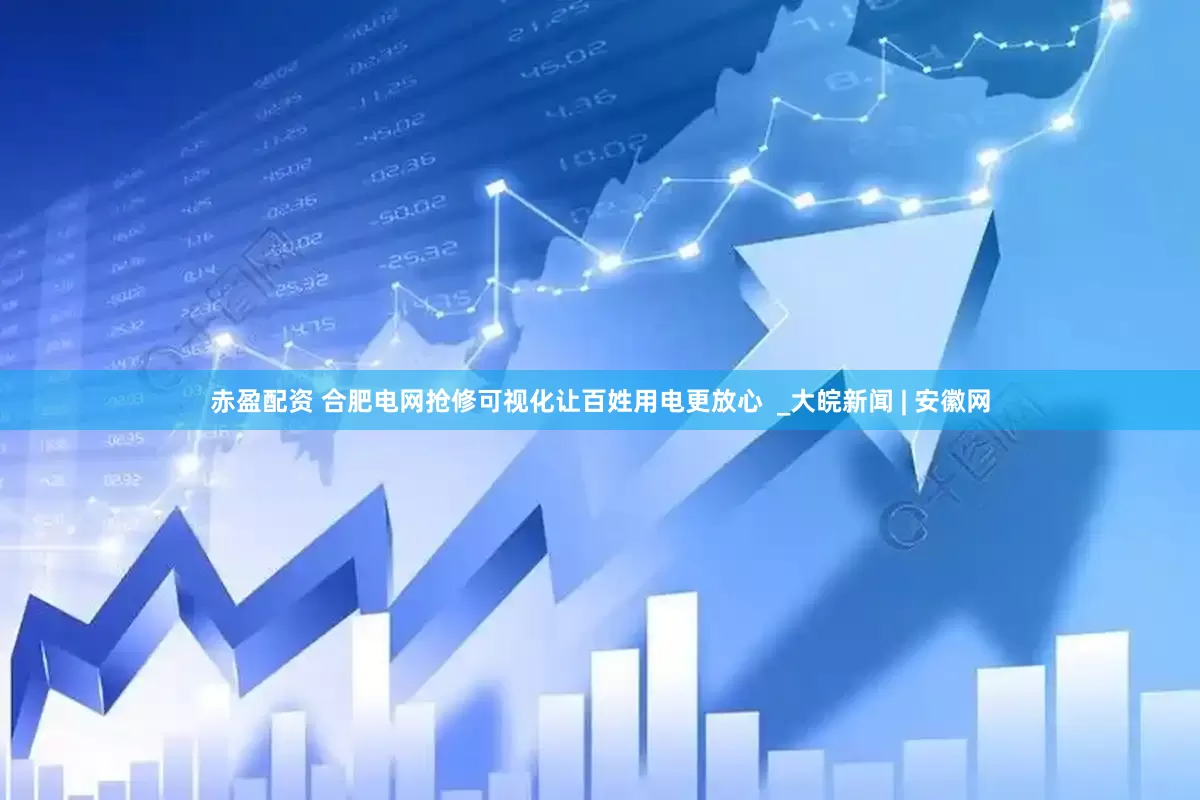 赤盈配资 合肥电网抢修可视化让百姓用电更放心  _大皖新闻 | 安徽网
