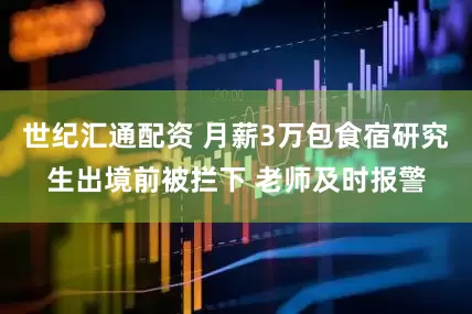 世纪汇通配资 月薪3万包食宿研究生出境前被拦下 老师及时报警