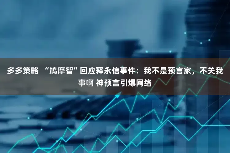 多多策略  “鸠摩智”回应释永信事件：我不是预言家，不关我事啊 神预言引爆网络