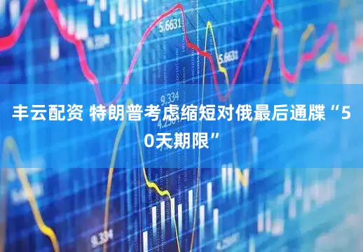 丰云配资 特朗普考虑缩短对俄最后通牒“50天期限”