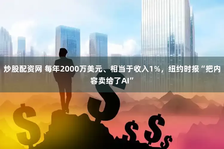 炒股配资网 每年2000万美元、相当于收入1%，纽约时报“把内容卖给了AI”