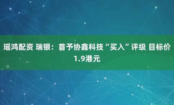 瑶鸿配资 瑞银：首予协鑫科技“买入”评级 目标价1.9港元