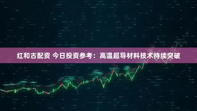 红和古配资 今日投资参考：高温超导材料技术持续突破