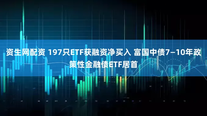 资生网配资 197只ETF获融资净买入 富国中债7—10年政策性金融债ETF居首