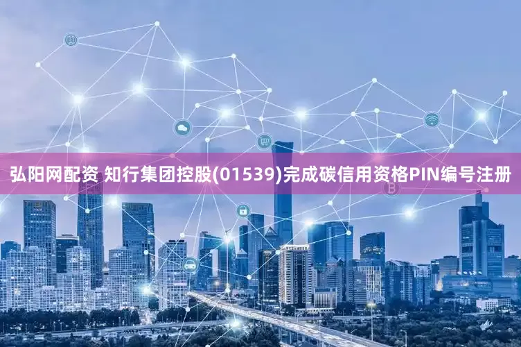 弘阳网配资 知行集团控股(01539)完成碳信用资格PIN编号注册