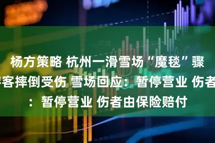 杨方策略 杭州一滑雪场“魔毯”骤停 致多名游客摔倒受伤 雪场回应：暂停营业 伤者由保险赔付