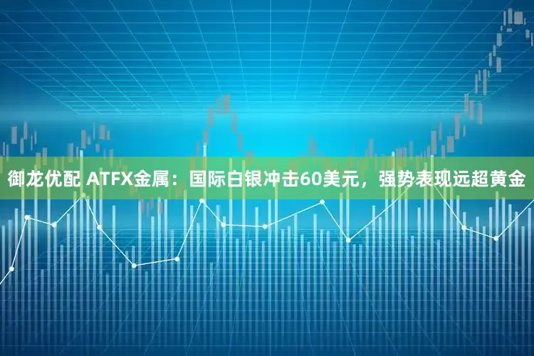 御龙优配 ATFX金属:国际白银冲击60美元,强势表现远超黄金