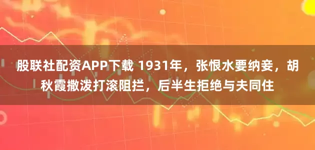 股联社配资APP下载 1931年，张恨水要纳妾，胡秋霞撒泼打滚阻拦，后半生拒绝与夫同住