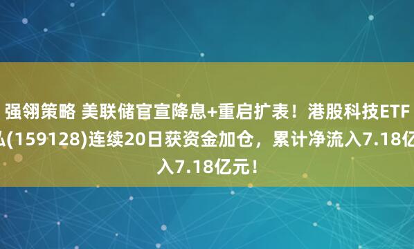 强翎策略 美联储官宣降息+重启扩表！港股科技ETF天弘(159128)连续20日获资金加仓，累计净流入7.18亿元！