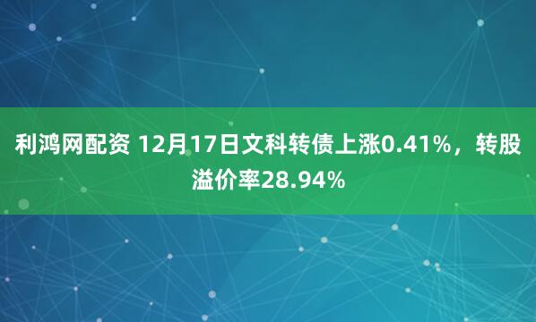 利鸿网配资 12月17日文科转债上涨0.41%,转股溢价率28.94%