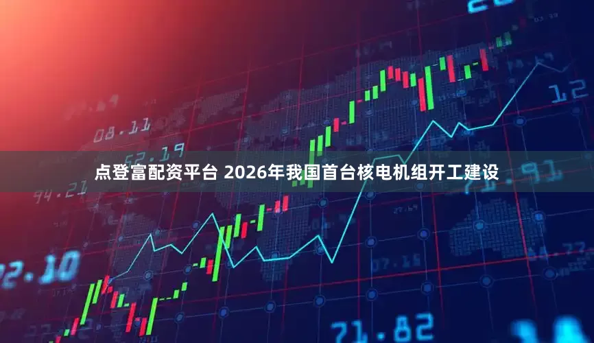 点登富配资平台 2026年我国首台核电机组开工建设