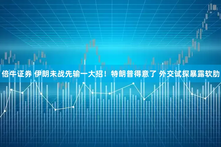 倍牛证券 伊朗未战先输一大招！特朗普得意了 外交试探暴露软肋