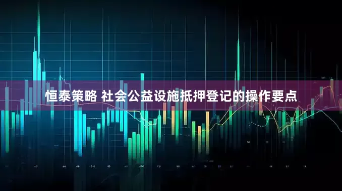 恒泰策略 社会公益设施抵押登记的操作要点