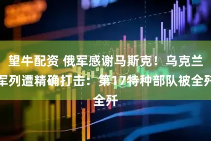 望牛配资 俄军感谢马斯克！乌克兰军列遭精确打击：第17特种部队被全歼
